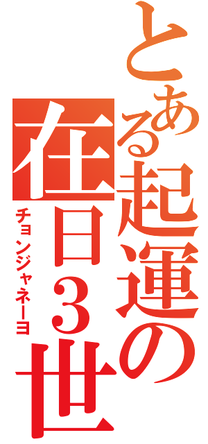 とある起運の在日３世（チョンジャネーヨ）