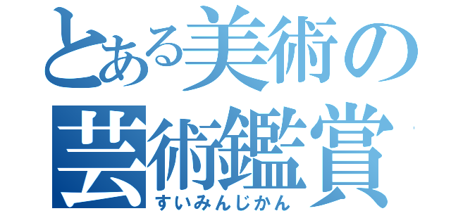 とある美術の芸術鑑賞（すいみんじかん）