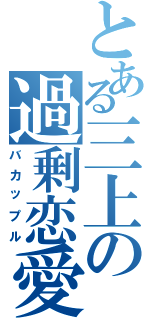 とある三上の過剰恋愛（バカップル）