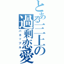 とある三上の過剰恋愛（バカップル）