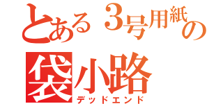 とある３号用紙の袋小路（デッドエンド）