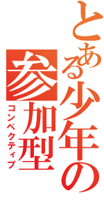 とある少年の参加型（コンペクティブ）