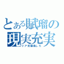 とある賦瑠の現実充実（リア充爆発しろ）