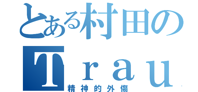 とある村田のＴｒａｕｍａ（精神的外傷）