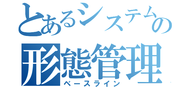 とあるシステムの形態管理（ベースライン）