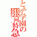 とある学園の銀河特急（ハリー）