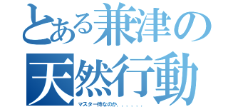 とある兼津の天然行動（マスター侍なのか．．．．．．）