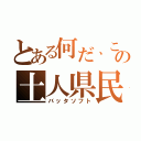 とある何だ、この土人県民（バッタソフト）