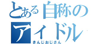 とある自称のアイドル（きんじおじさん）