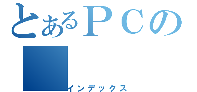 とあるＰＣの（インデックス）