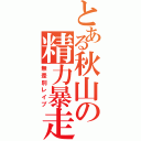 とある秋山の精力暴走（無差別レイプ）