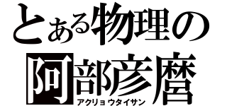 とある物理の阿部彦麿（アクリョウタイサン）