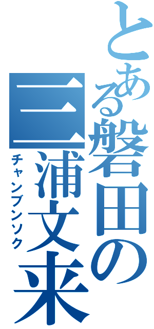 とある磐田の三浦文来（チャンブンソク）