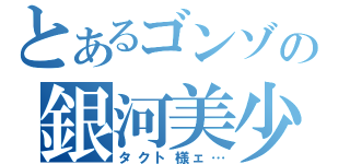 とあるゴンゾの銀河美少年（タクト様ェ…）