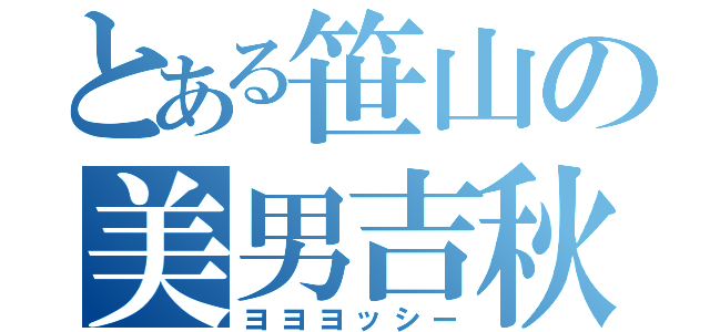 とある笹山の美男吉秋（ヨヨヨッシー）