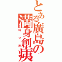 とある廣島の満身創痍（叫び声）