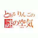 とあるりんごの謎の空気（シ            ン（怒らないでね））