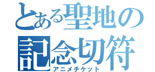 とある聖地の記念切符（アニメチケット）