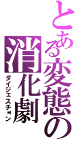 とある変態の消化劇（ダイジェスチョン）