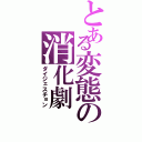 とある変態の消化劇（ダイジェスチョン）