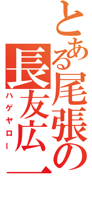 とある尾張の長友広一（ハゲヤロー）