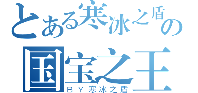 とある寒冰之盾の国宝之王（ＢＹ寒冰之盾）