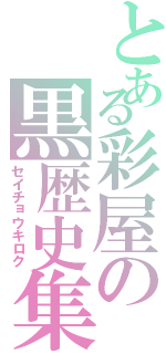 とある彩屋の黒歴史集（セイチョウキロク）