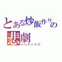 とある炒飯作りの悲劇（インデックス）