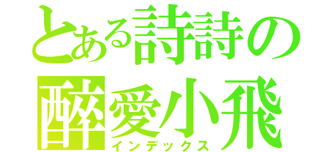 とある詩詩の醉愛小飛（インデックス）