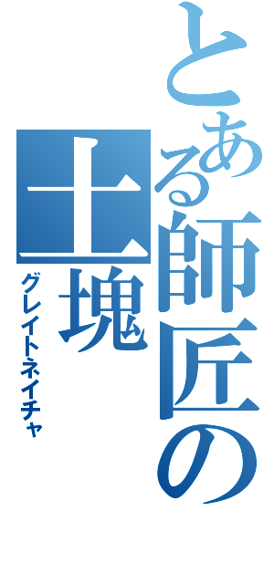 とある師匠の土塊（グレイトネイチャ）