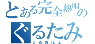 とある完全熱唱のぐるたみん（うるおぼえ）