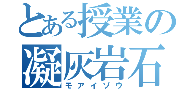 とある授業の凝灰岩石（モアイゾウ）