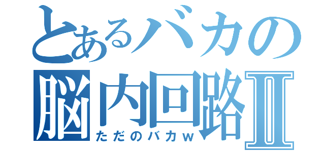 とあるバカの脳内回路Ⅱ（ただのバカｗ）