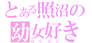 とある照沼の幼女好き（ロリコン）