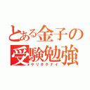 とある金子の受験勉強（ヤリタクナイ）