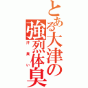 とある大津の強烈体臭（汗臭い）