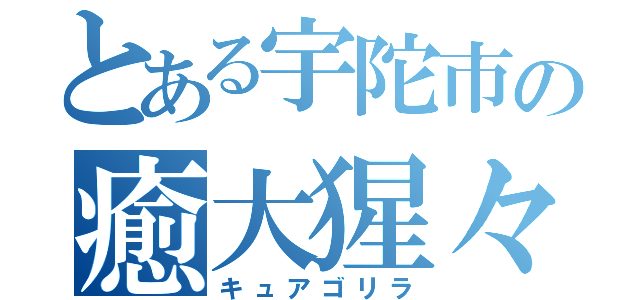 とある宇陀市の癒大猩々（キュアゴリラ）