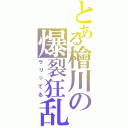 とある檜川の爆裂狂乱（ラリってる）