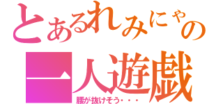 とあるれみにゃの一人遊戯（腰が抜けそう・・・）