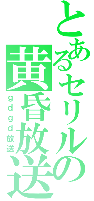 とあるセリルの黄昏放送局（ｇｄｇｄ放送）