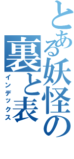 とある妖怪の裏と表（インデックス）