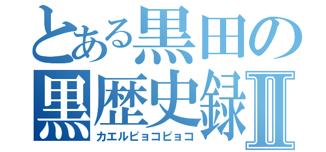 とある黒田の黒歴史録Ⅱ（カエルピョコピョコ）