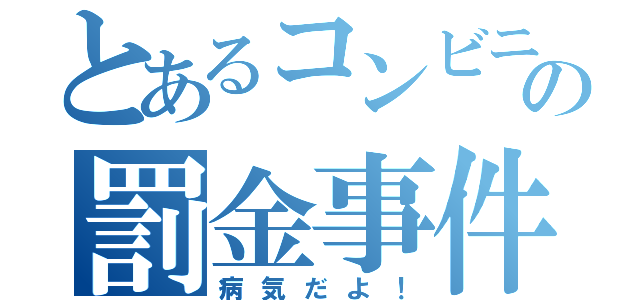 とあるコンビニの罰金事件（病気だよ！）