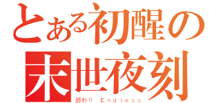 とある初醒の末世夜刻（終わり Ｅｎｄｌｅｓｓ）