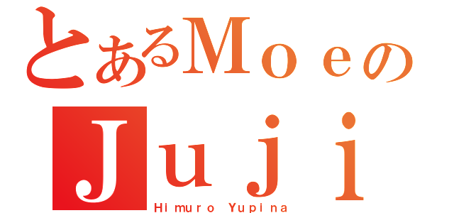 とあるＭｏｅのＪｕｊｉ（Ｈｉｍｕｒｏ Ｙｕｐｉｎａ）