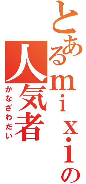 とあるｍｉｘｉの人気者（かなざわだい）