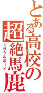 とある高校の超絶馬鹿（ミラクルボーイ）