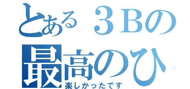 とある３Ｂの最高のひと時（楽しかったです）