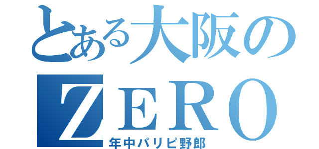 とある大阪のＺＥＲＯ（年中パリピ野郎）