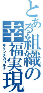 とある組織の幸福実現（キケンチカヨルナ）